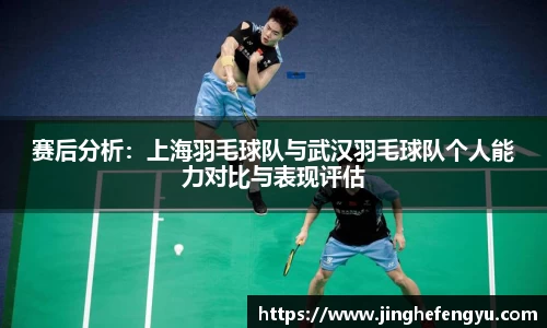 赛后分析：上海羽毛球队与武汉羽毛球队个人能力对比与表现评估